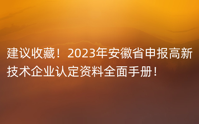 建议收藏！2023年安徽省申报高新技术企业认定资料全面手册！