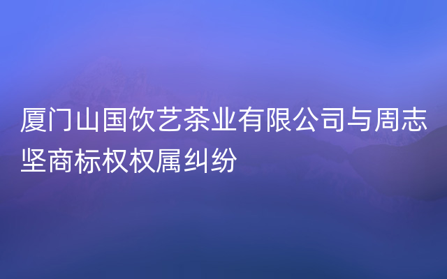 厦门山国饮艺茶业有限公司与周志坚商标权权属纠纷