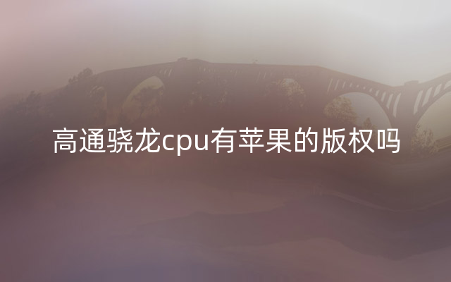 高通骁龙cpu有苹果的版权吗