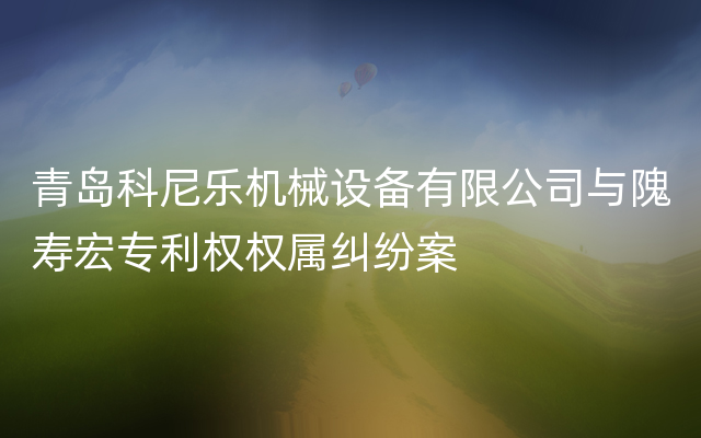 青岛科尼乐机械设备有限公司与隗寿宏专利权权属纠纷案