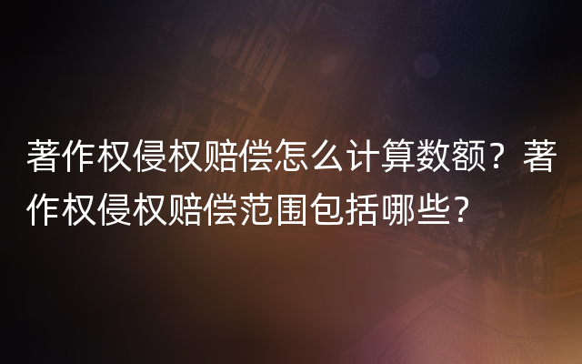 著作权侵权赔偿怎么计算数额？著作权侵权赔偿范围包括哪些？