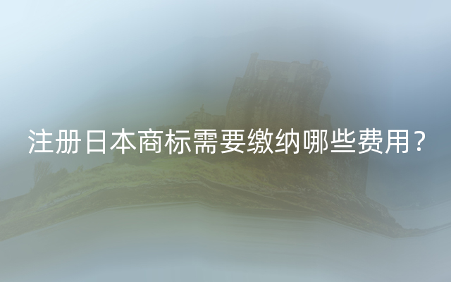 注册日本商标需要缴纳哪些费用？