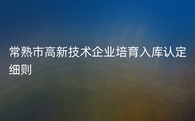 常熟市高新技术企业培育入库认定细则