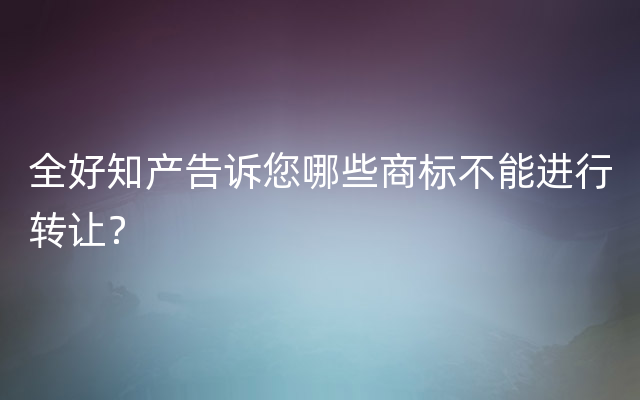 全好知产告诉您哪些商标不能进行转让？