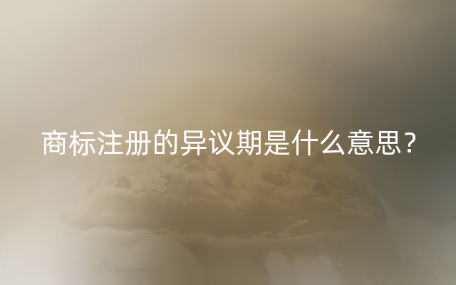 商标注册的异议期是什么意思？