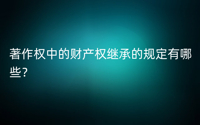 著作权中的财产权继承的规定有哪些？