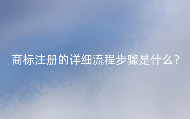 商标注册的详细流程步骤是什么？