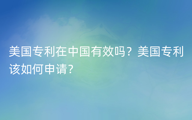 美国专利在中国有效吗？美国专利该如何申请？