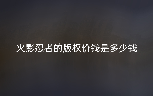 火影忍者的版权价钱是多少钱