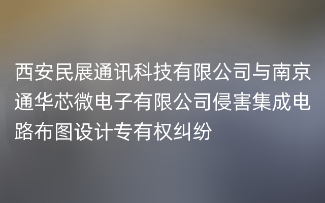 西安民展通讯科技有限公司与南京通华芯微电子有限公司侵害集成电路布图设计专有权纠纷