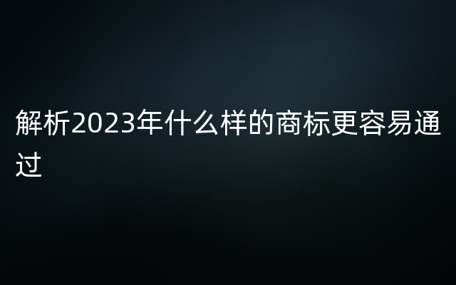 解析2023年什么样的商标更容易通过