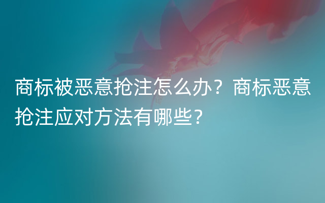 商标被恶意抢注怎么办？商标恶意抢注应对方法有哪些？