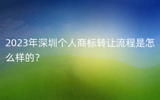 2023年深圳个人商标转让流程是怎么样的？