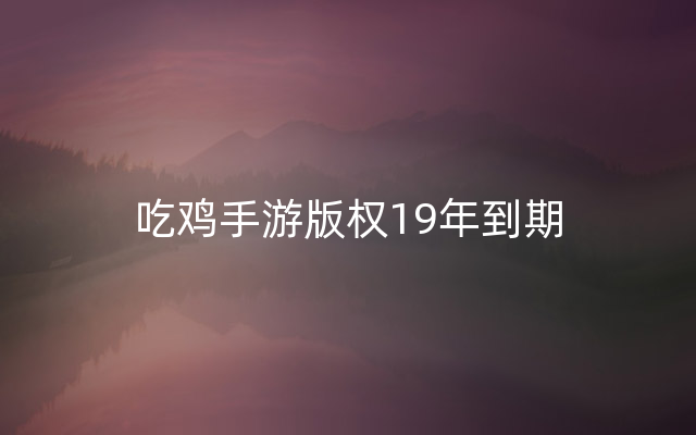 吃鸡手游版权19年到期