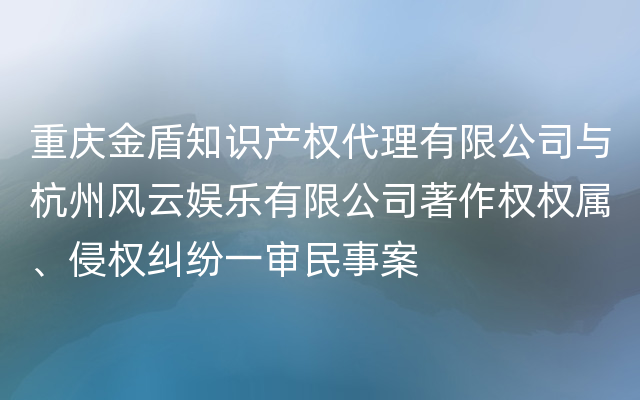 重庆金盾知识产权代理有限公司与杭州风云娱乐有限公司著作权权属、侵权纠纷一审民事案