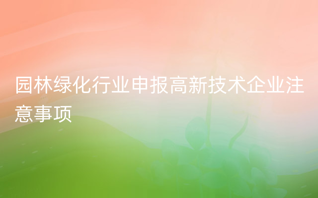 园林绿化行业申报高新技术企业注意事项