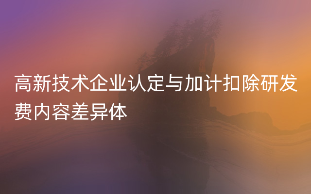 高新技术企业认定与加计扣除研发费内容差异体