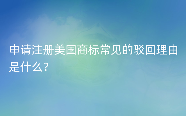 申请注册美国商标常见的驳回理由是什么？