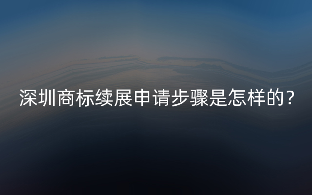 深圳商标续展申请步骤是怎样的？