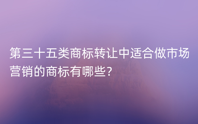 第三十五类商标转让中适合做市场营销的商标有哪些？