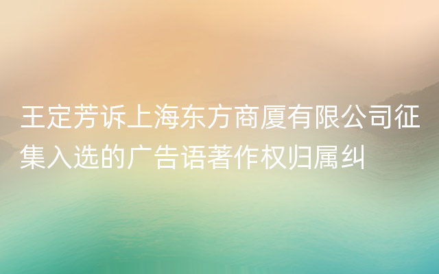 王定芳诉上海东方商厦有限公司征集入选的广告语著作权归属纠