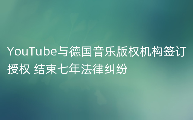 YouTube与德国音乐版权机构签订授权 结束七年法律纠纷