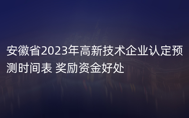 安徽省2023年高新技术企业认定预测时间表 奖励资金好处
