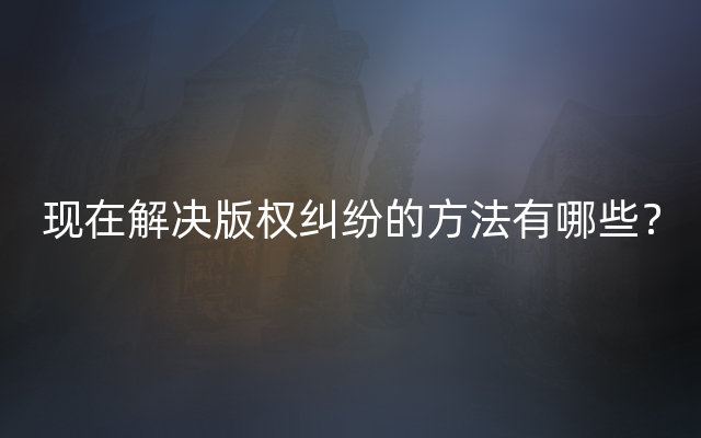 现在解决版权纠纷的方法有哪些？