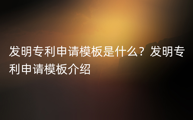 发明专利申请模板是什么？发明专利申请模板介绍