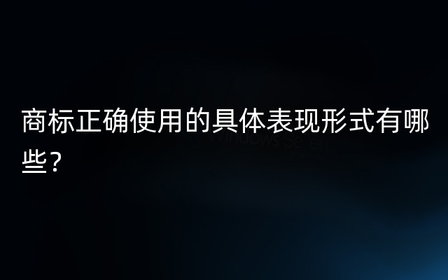 商标正确使用的具体表现形式有哪些？