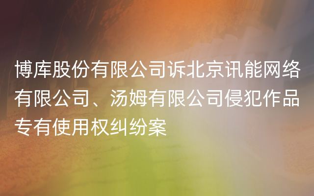 博库股份有限公司诉北京讯能网络有限公司、汤姆有限公司侵犯作品专有使用权纠纷案