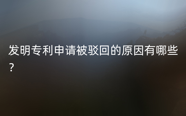 发明专利申请被驳回的原因有哪些？