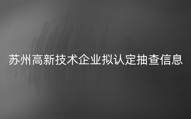 苏州高新技术企业拟认定抽查信息