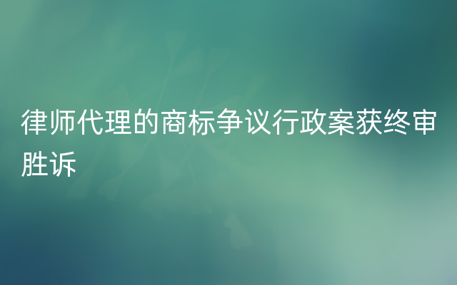 律师代理的商标争议行政案获终审胜诉