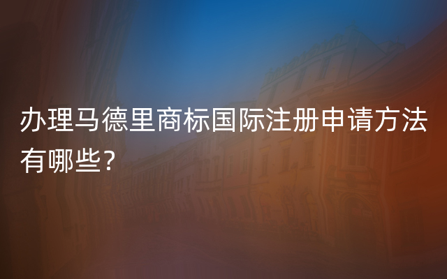 办理马德里商标国际注册申请方法有哪些？