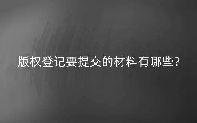 版权登记要提交的材料有哪些？