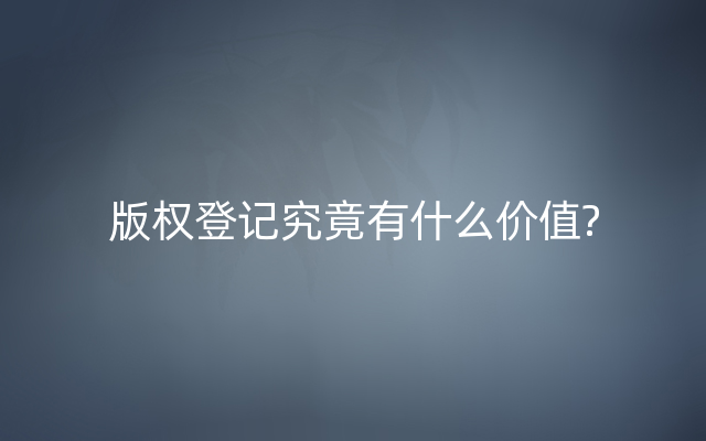 版权登记究竟有什么价值?