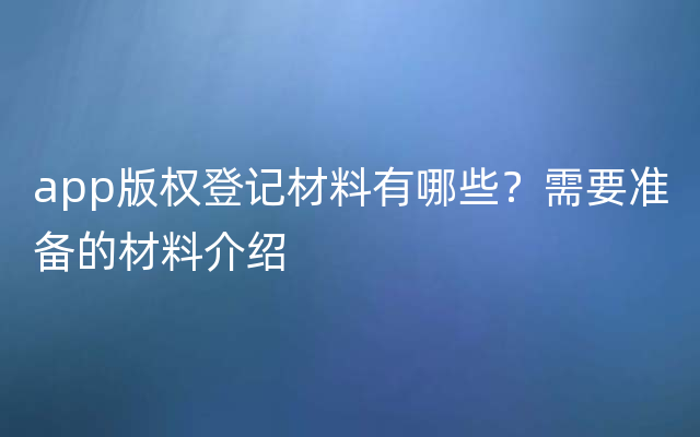 app版权登记材料有哪些？需要准备的材料介绍