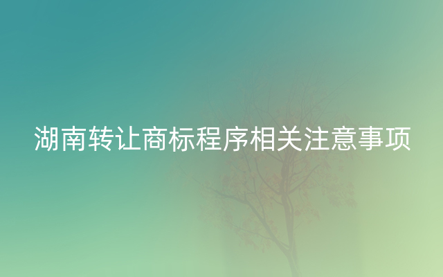 湖南转让商标程序相关注意事项