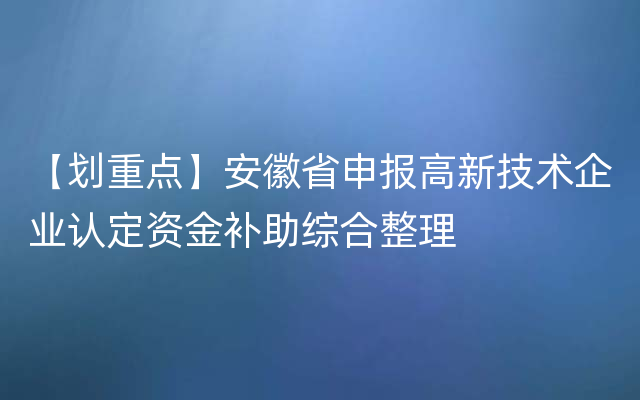 【划重点】安徽省申报高新技术企业认定资金补助综合整理