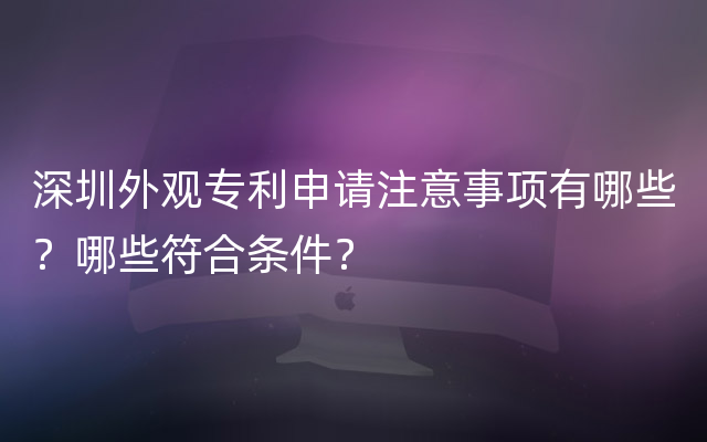 深圳外观专利申请注意事项有哪些？哪些符合条件？