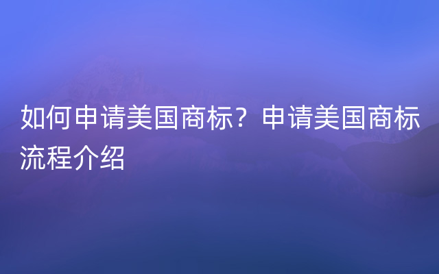 如何申请美国商标？申请美国商标流程介绍