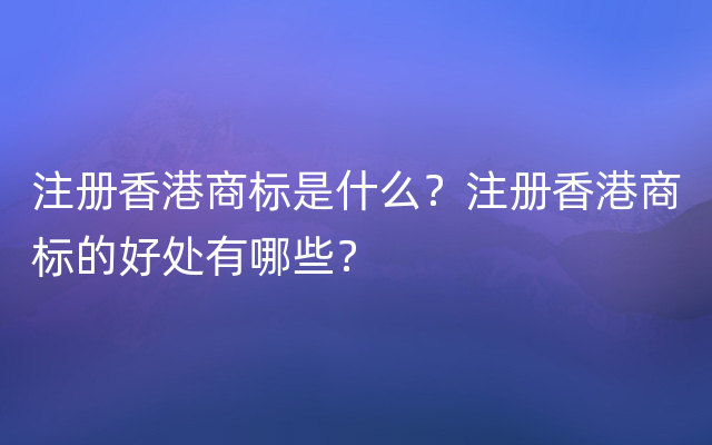 注册香港商标是什么？注册香港商标的好处有哪些？