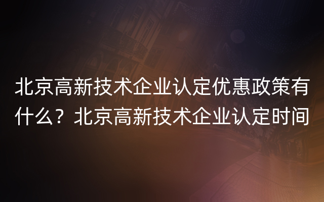 北京高新技术企业认定优惠政策有什么？北京高新技术企业认定时间