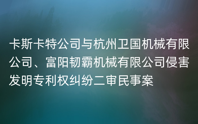 卡斯卡特公司与杭州卫国机械有限公司、富阳韧霸机械有限公司侵害发明专利权纠纷二审民事案