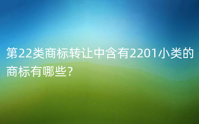 第22类商标转让中含有2201小类的商标有哪些？