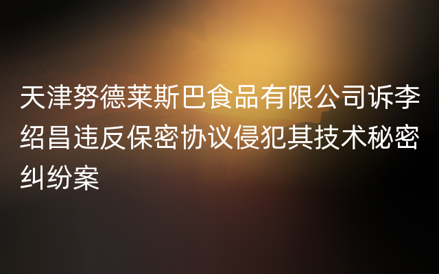 天津努德莱斯巴食品有限公司诉李绍昌违反保密协议侵犯其技术秘密纠纷案