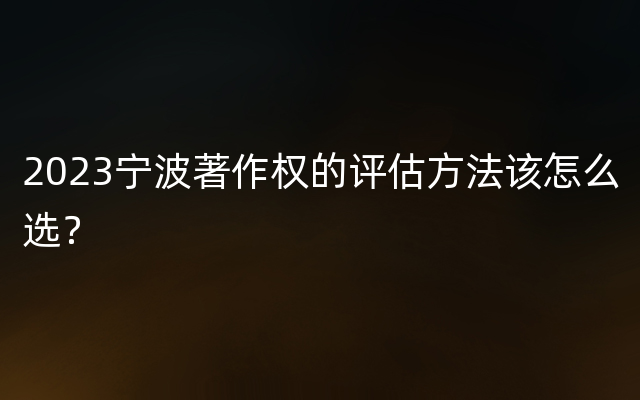 2023宁波著作权的评估方法该怎么选？