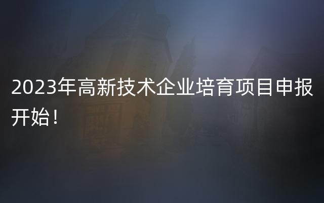 2023年高新技术企业培育项目申报开始！