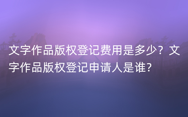 文字作品版权登记费用是多少？文字作品版权登记申请人是谁？